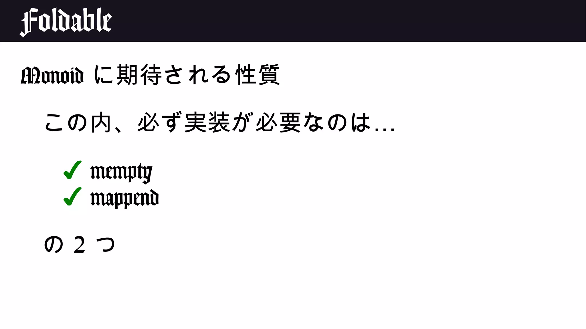 Foldable
Monoid に期待される性質
…この内、必ず実装が必要なのは
✔ mempty
✔ mappend
の 2 つ
 