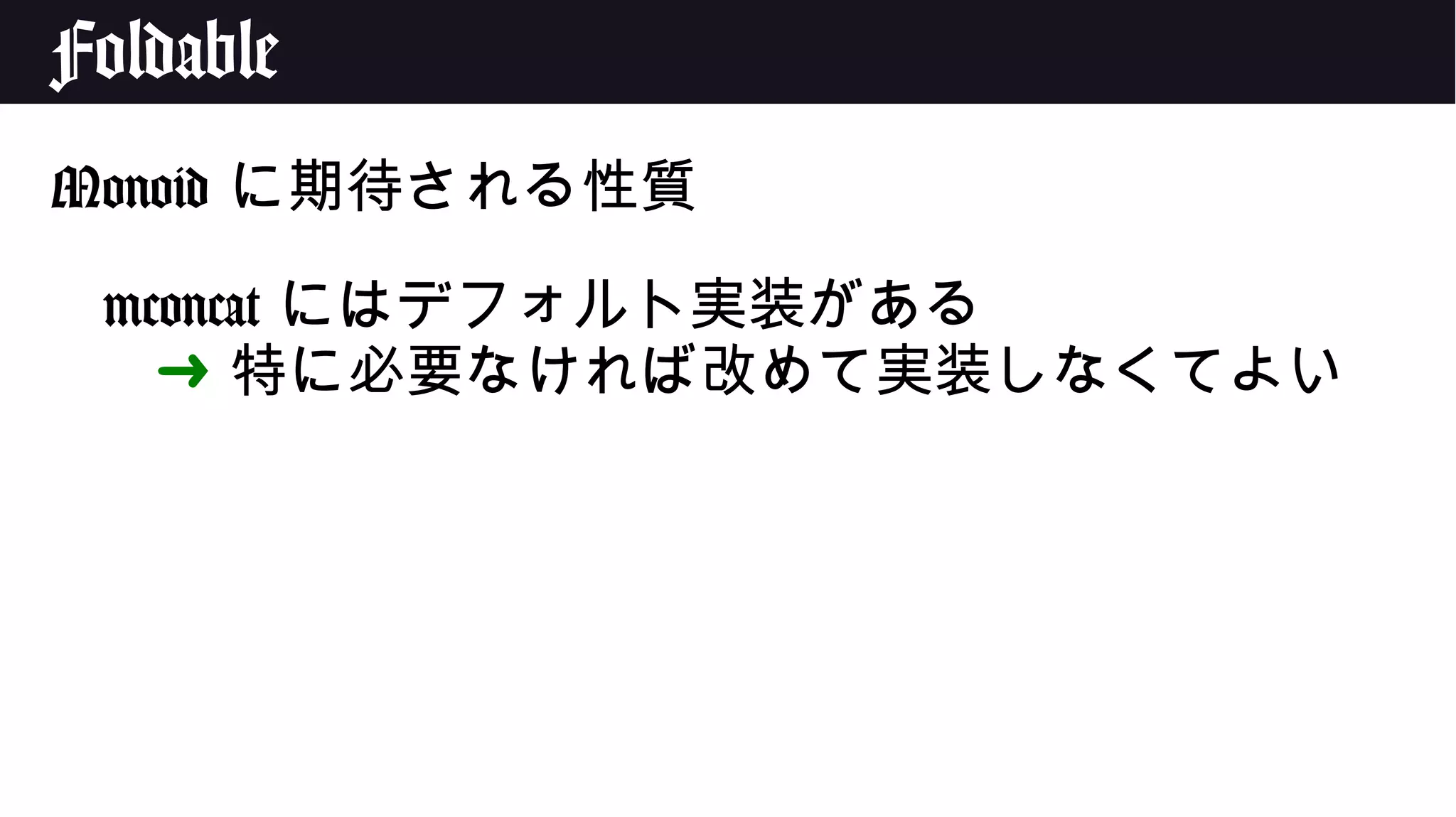Foldable
Monoid に期待される性質
mconcat にはデフォルト実装がある
➜ 特に必要なければ改めて実装しなくてよい
 