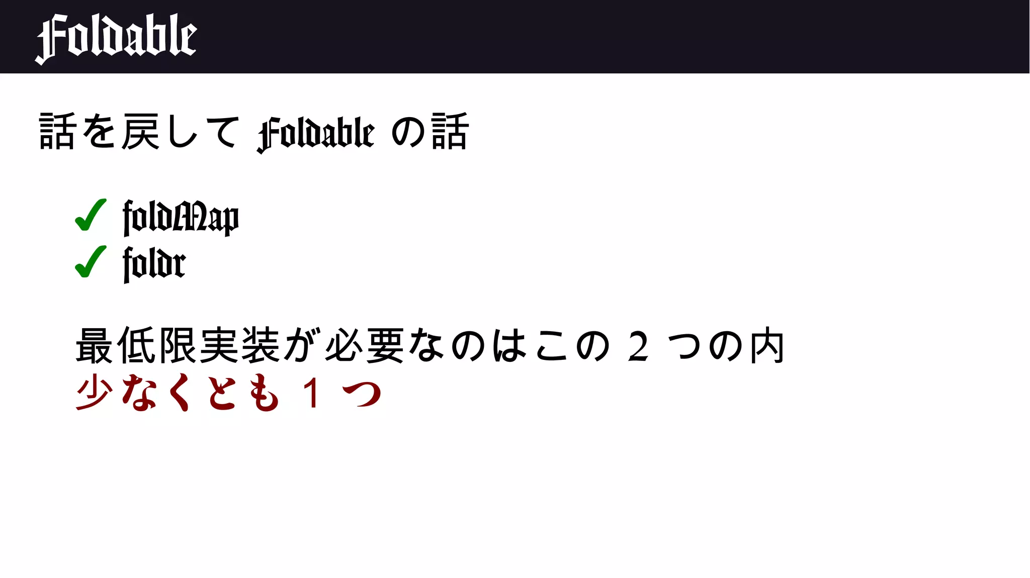 Foldable
話を戻して Foldable の話
✔ foldMap
✔ foldr
最低限実装が必要なのはこの 2 つの内
なくとも少 1 つ
 