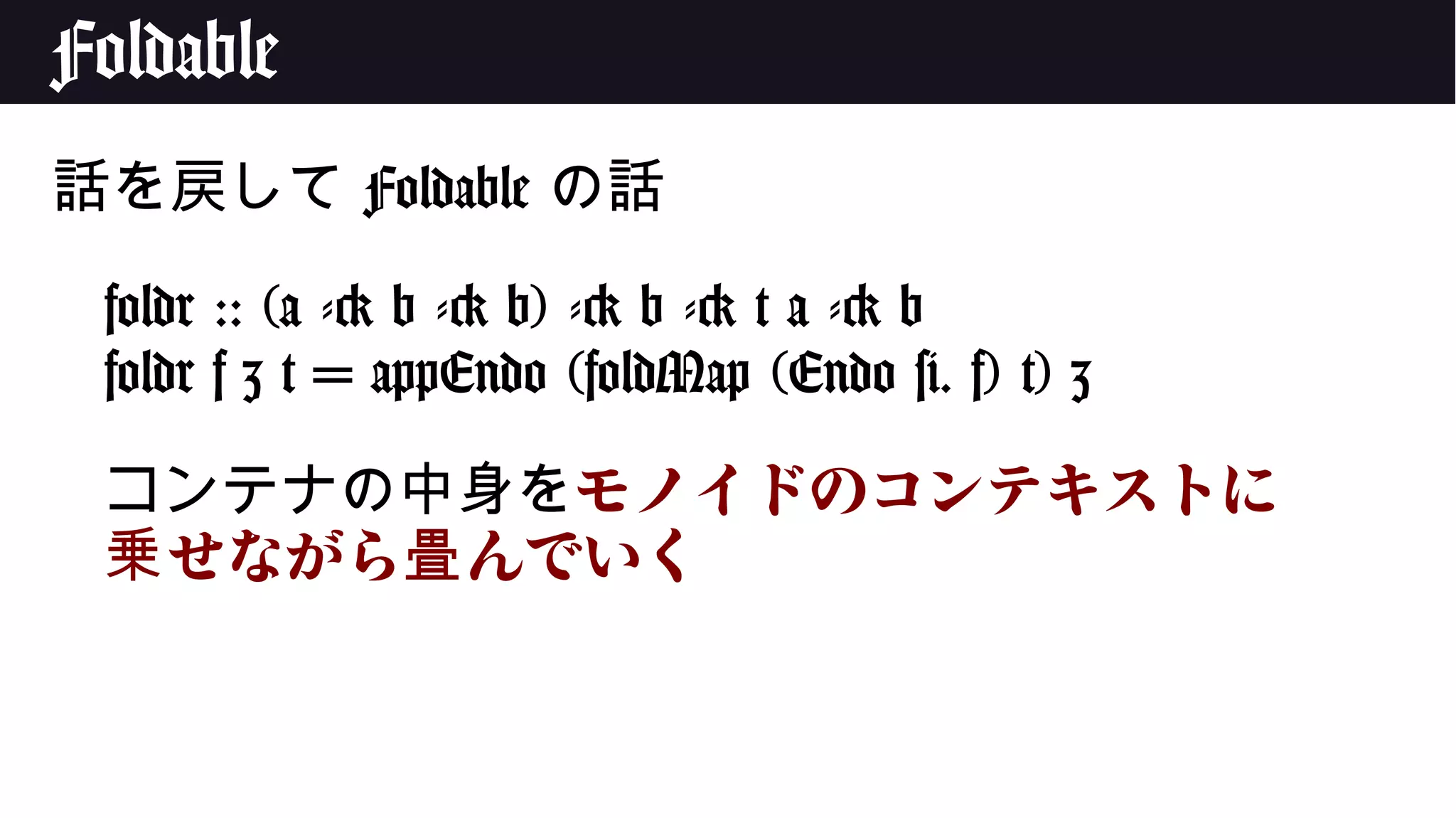 Foldable
話を戻して Foldable の話
foldr :: (a -> b -> b) -> b -> t a -> b
foldr f z t = appEndo (foldMap (Endo #. f) t) z
コンテナの中身をモノイドのコンテキストに
せながら んでいく乗 畳
 