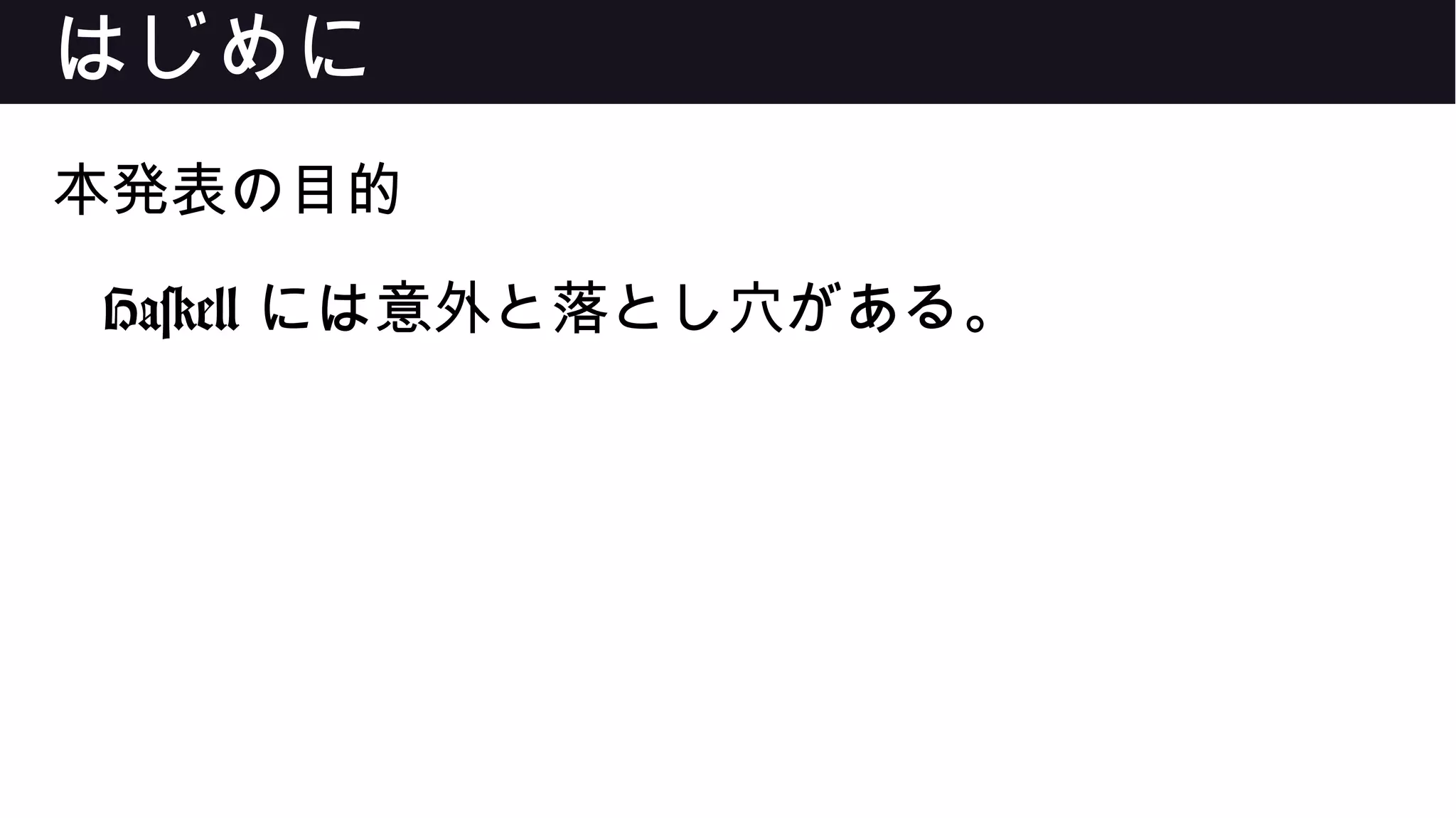 はじめに
本発表の目的
Haskell には意外と落とし穴がある。
 