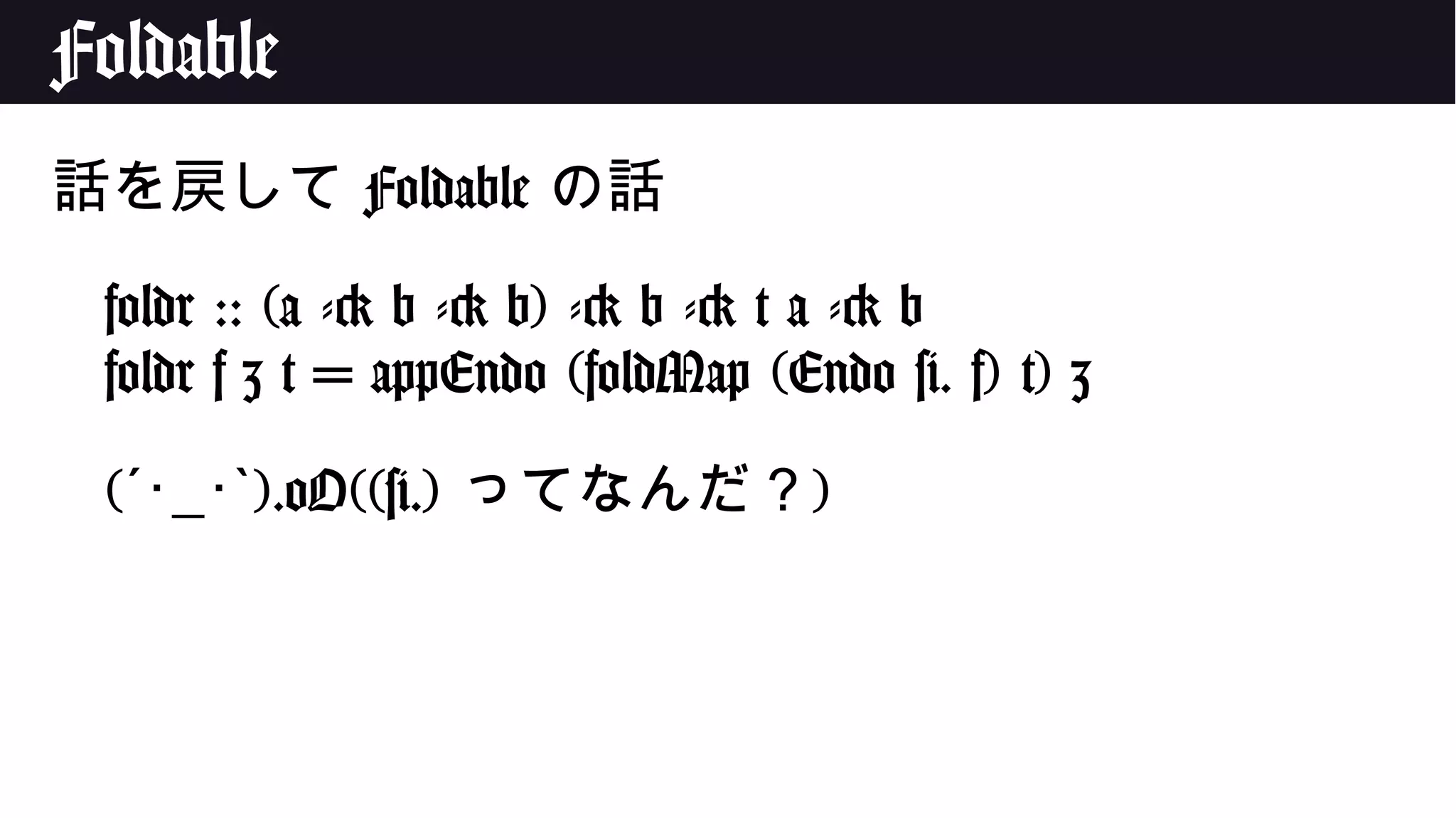Foldable
話を戻して Foldable の話
foldr :: (a -> b -> b) -> b -> t a -> b
foldr f z t = appEndo (foldMap (Endo #. f) t) z
(´･_･ ).oO((#.)` ってなんだ？)
 