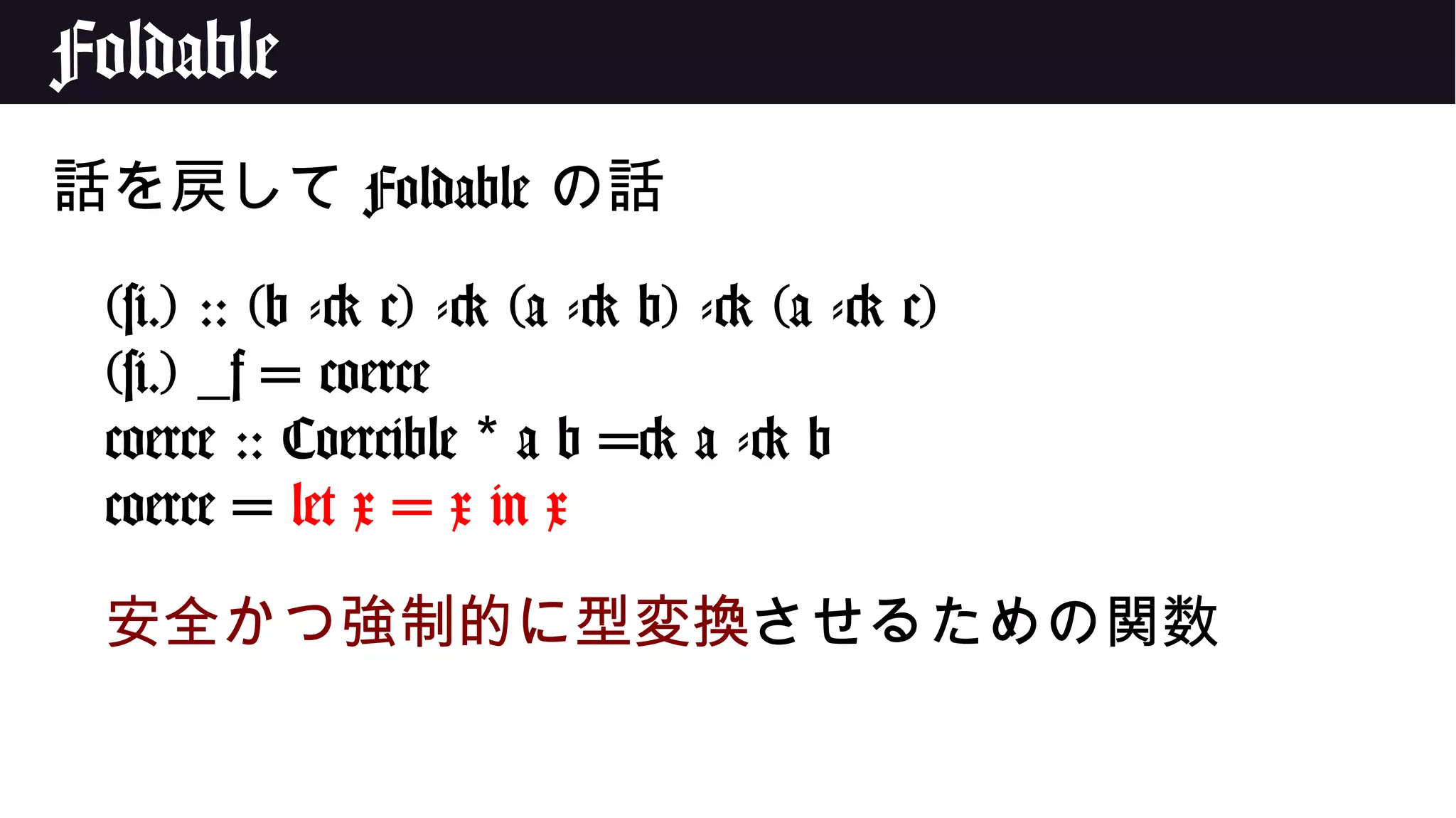 Foldable
話を戻して Foldable の話
(#.) :: (b -> c) -> (a -> b) -> (a -> c)
(#.) _f = coerce
coerce :: Coercible a b => a -> b*
coerce = let x = x in x
安全かつ強制的に型変換させるための関数
 