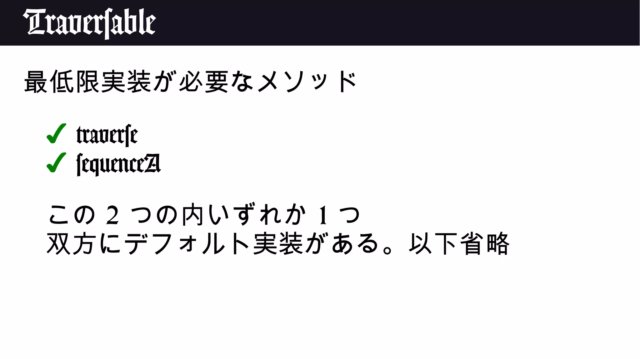 Traversable
最低限実装が必要なメソッド
✔ traverse
✔ sequenceA
この 2 つの内いずれか 1 つ
双方にデフォルト実装がある。以下省略
 