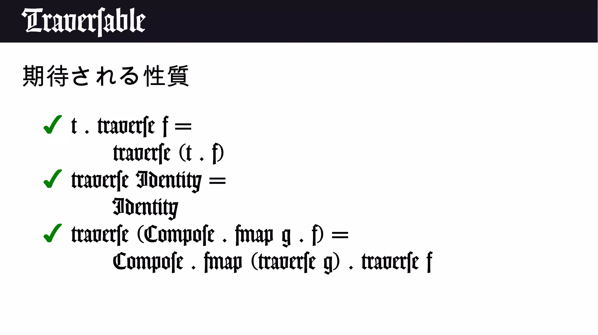 Traversable
期待される性質
✔ t . traverse f =
traverse (t . f)
✔ traverse Identity =
Identity
✔ traverse (Compose . fmap g . f) =
Compose . fmap (traverse g) . traverse f
 
