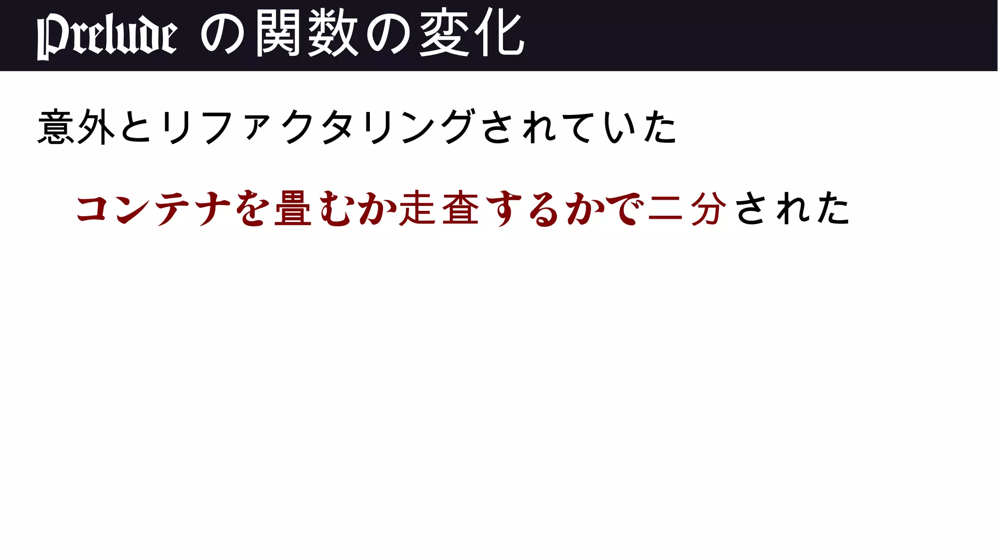 Prelude の関数の変化
意外とリファクタリングされていた
コンテナを むか するかで畳 走査 二分された
 