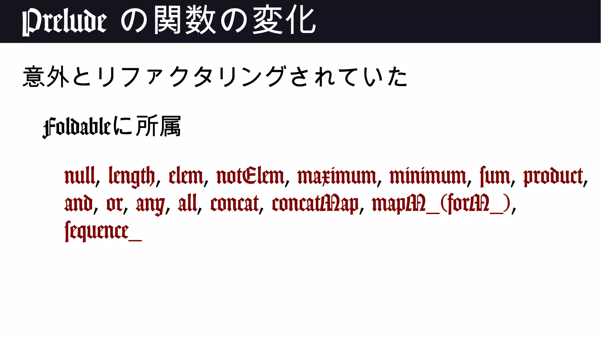 Prelude の関数の変化
意外とリファクタリングされていた
Foldableに所属
null, length, elem, notElem, maximum, minimum, sum, product,
and, or, any, all, concat, concatMap, mapM_(forM_),
sequence_
 