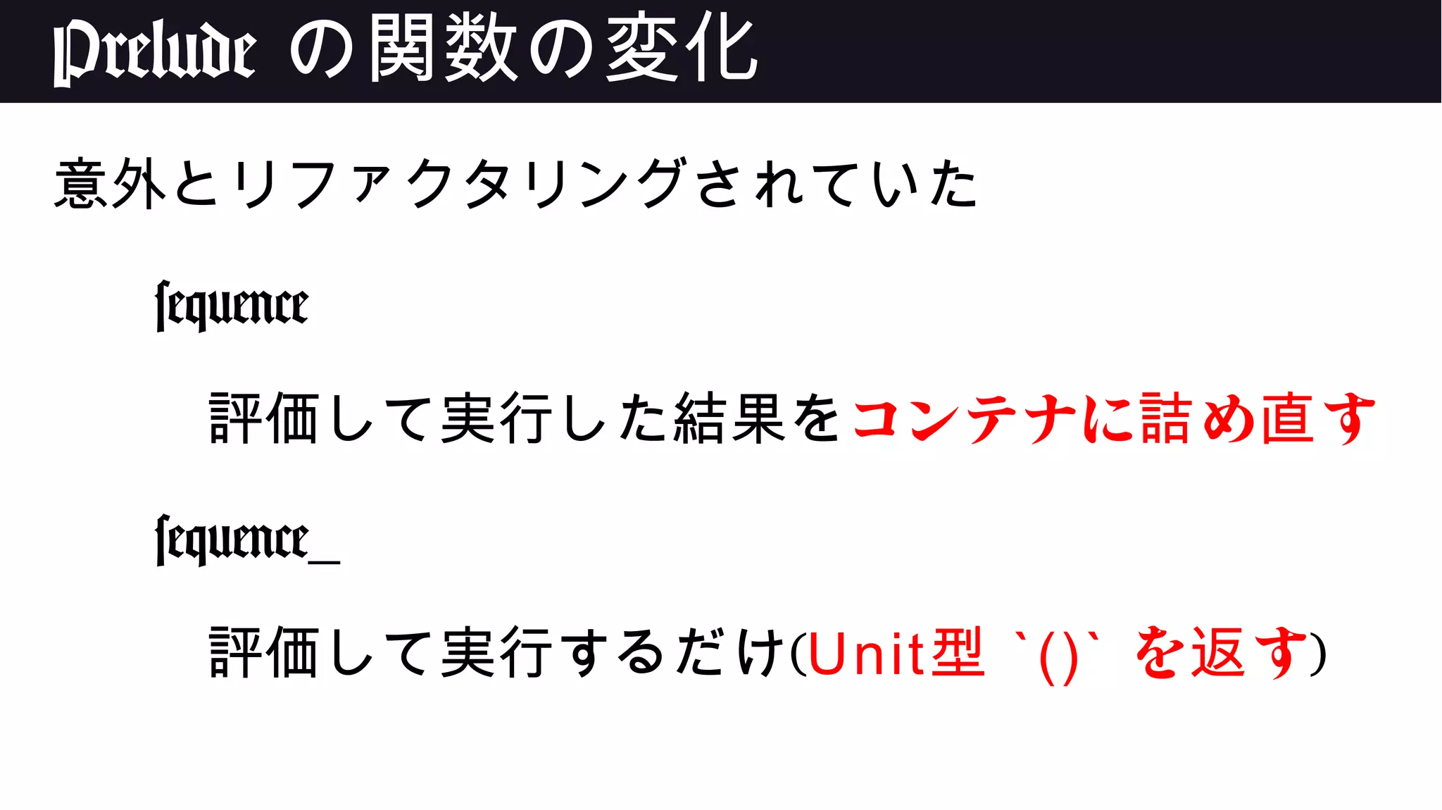 Prelude の関数の変化
意外とリファクタリングされていた
sequence
評価して実行した結果をコンテナに め す詰 直
sequence_
評価して実行するだけ(Unit型 `()` を す返 )
 