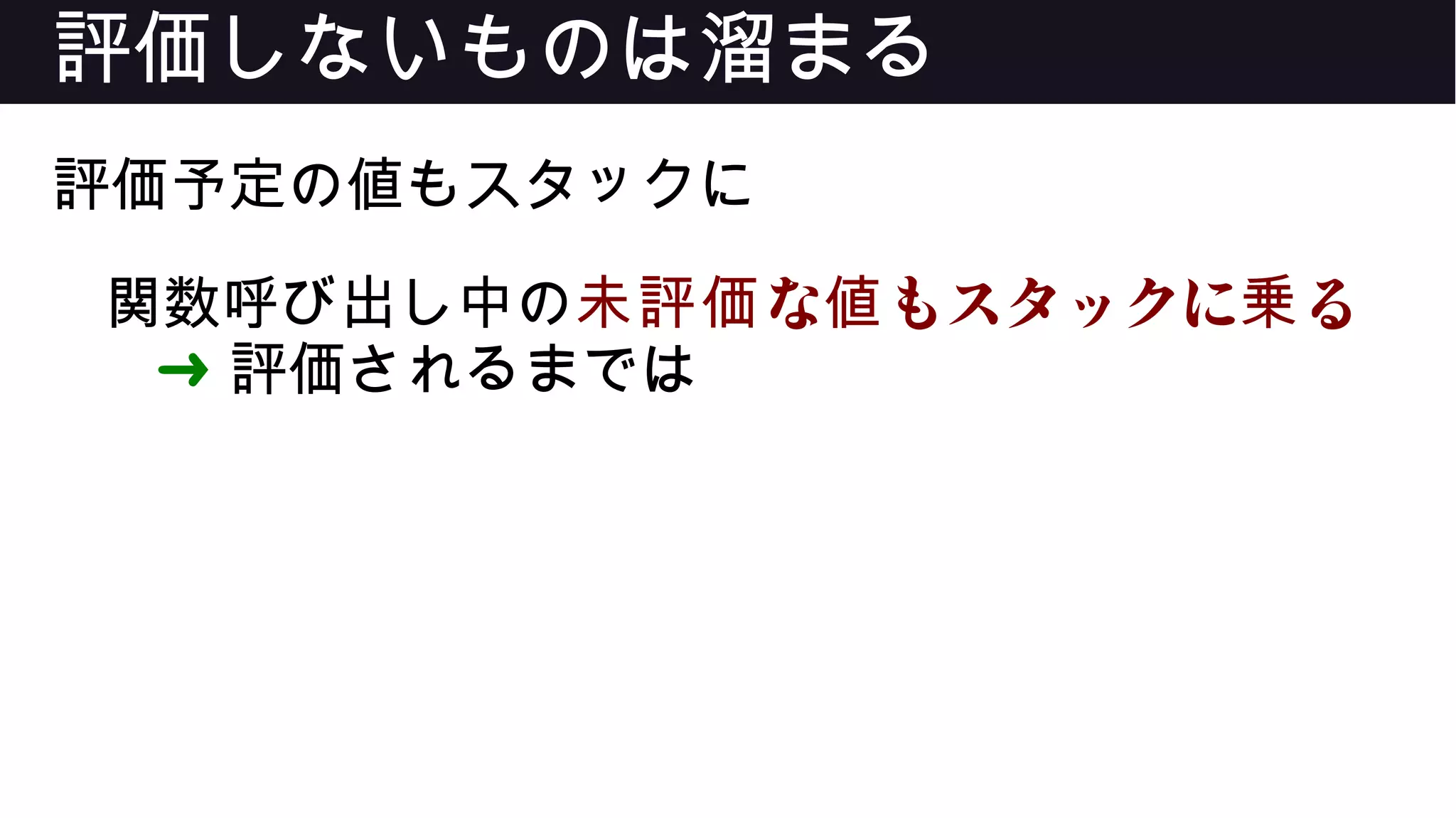 評価しないものは溜まる
評価予定の値もスタックに
関数呼び出し中の な もスタックに る未評価 値 乗
➜ 評価されるまでは
 