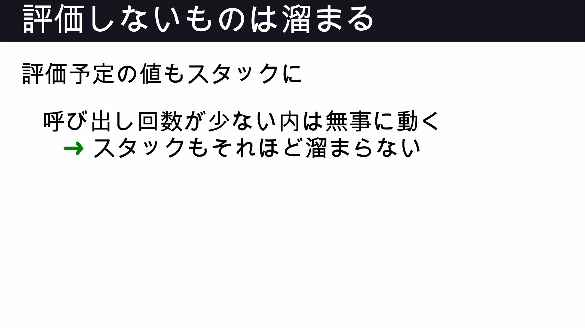 評価しないものは溜まる
評価予定の値もスタックに
呼び出し回数が少ない内は無事に動く
➜ スタックもそれほど溜まらない
 