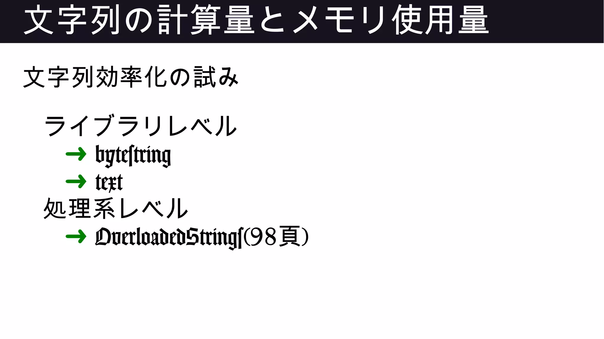 文字列の計算量とメモリ使用量
文字列効率化の試み
ライブラリレベル
➜ bytestring
➜ text
処理系レベル
➜ OverloadedStrings(98頁)
 