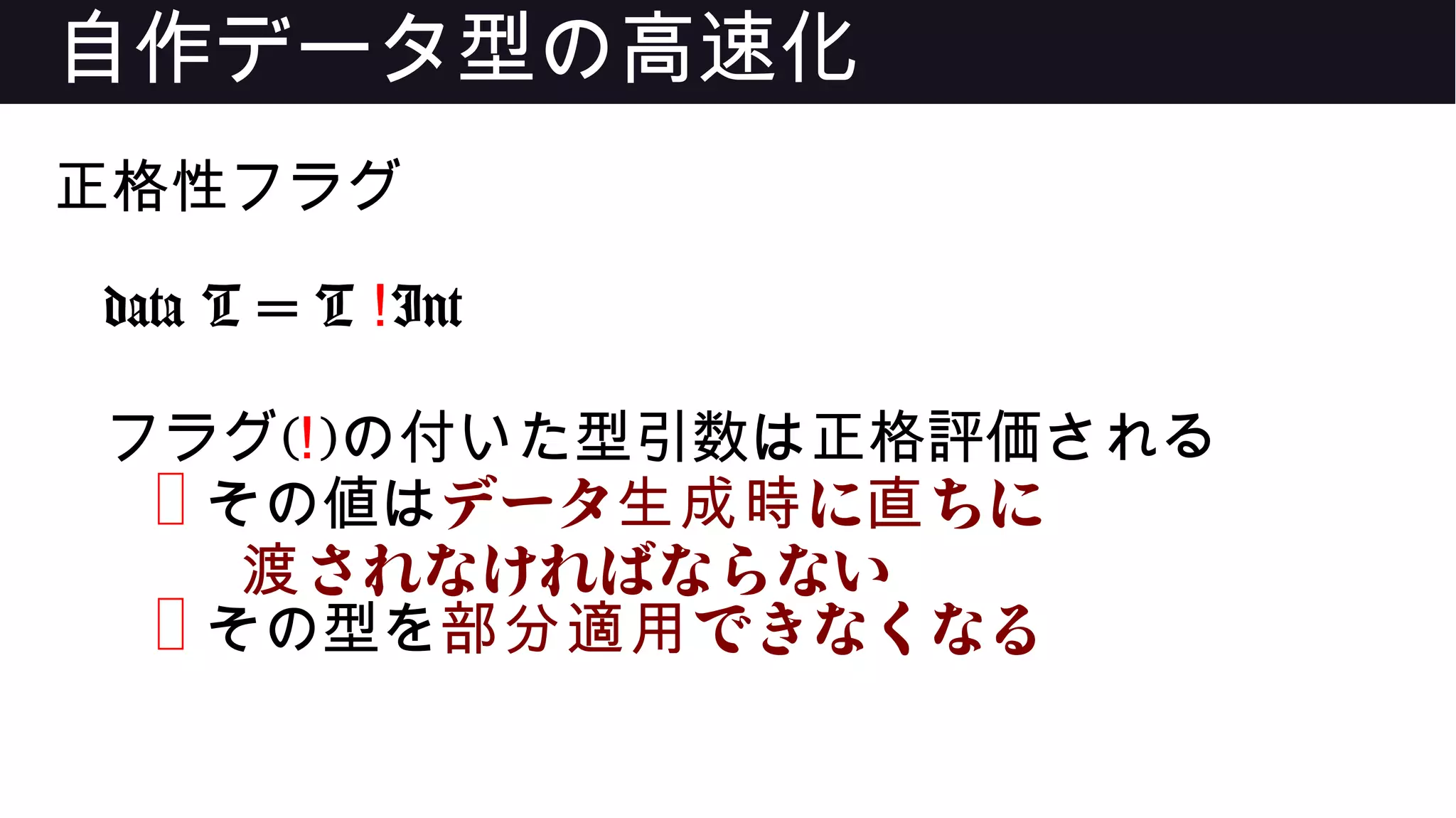 自作データ型の高速化
正格性フラグ
data T = T !Int
フラグ(!)の付いた型引数は正格評価される
❌ その値はデータ に ちに生成時 直
されなければならない渡
❌ その型を できなくなる部分適用
 