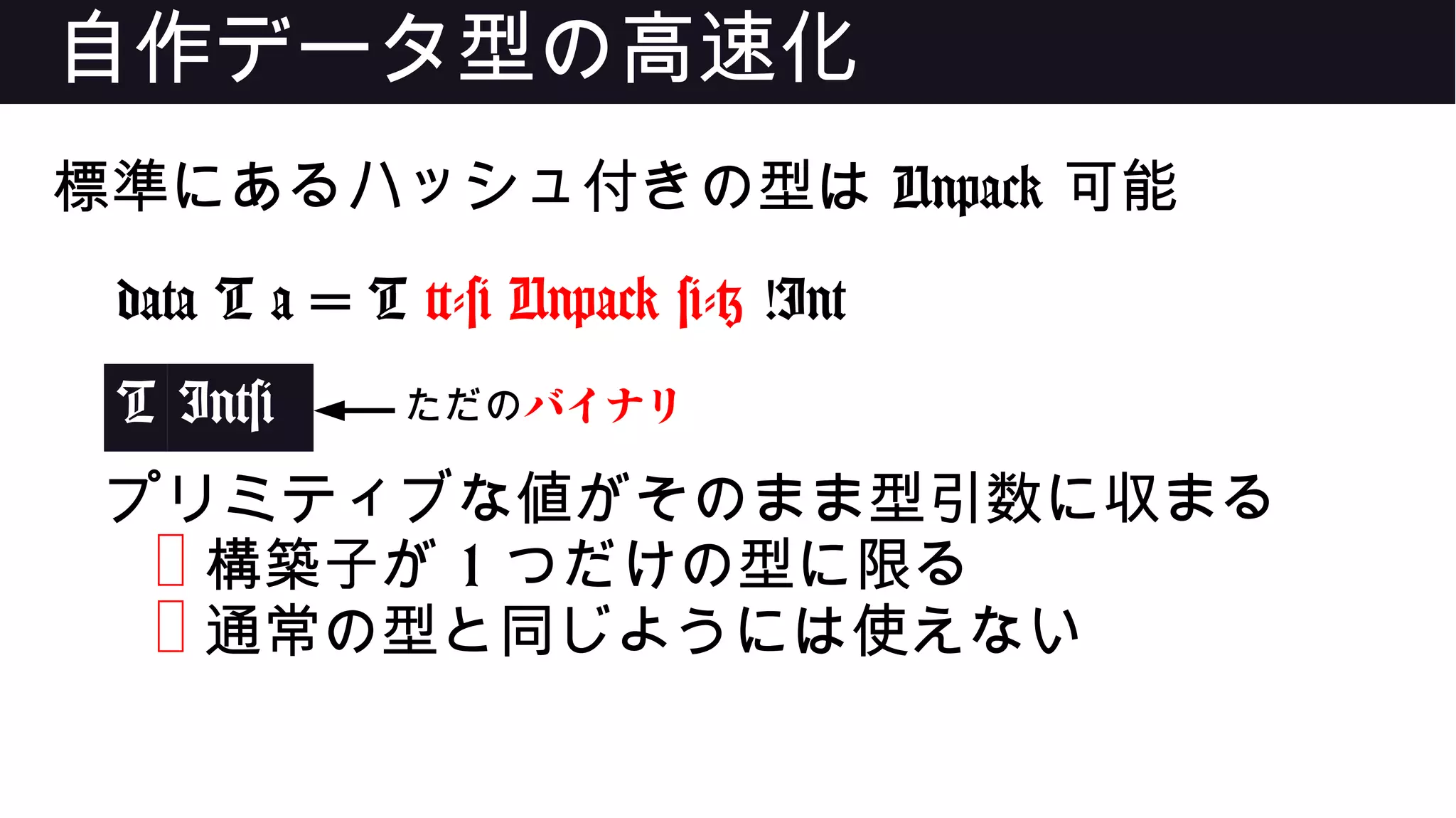 自作データ型の高速化
標準にあるハッシュ付きの型は Unpack 可能
data T a = T {-# Unpack #-} !Int
T Int#
プリミティブな値がそのまま型引数に収まる
❌ 構築子が 1 つだけの型に限る
❌ 通常の型と同じようには使えない
ただのバイナリ
 