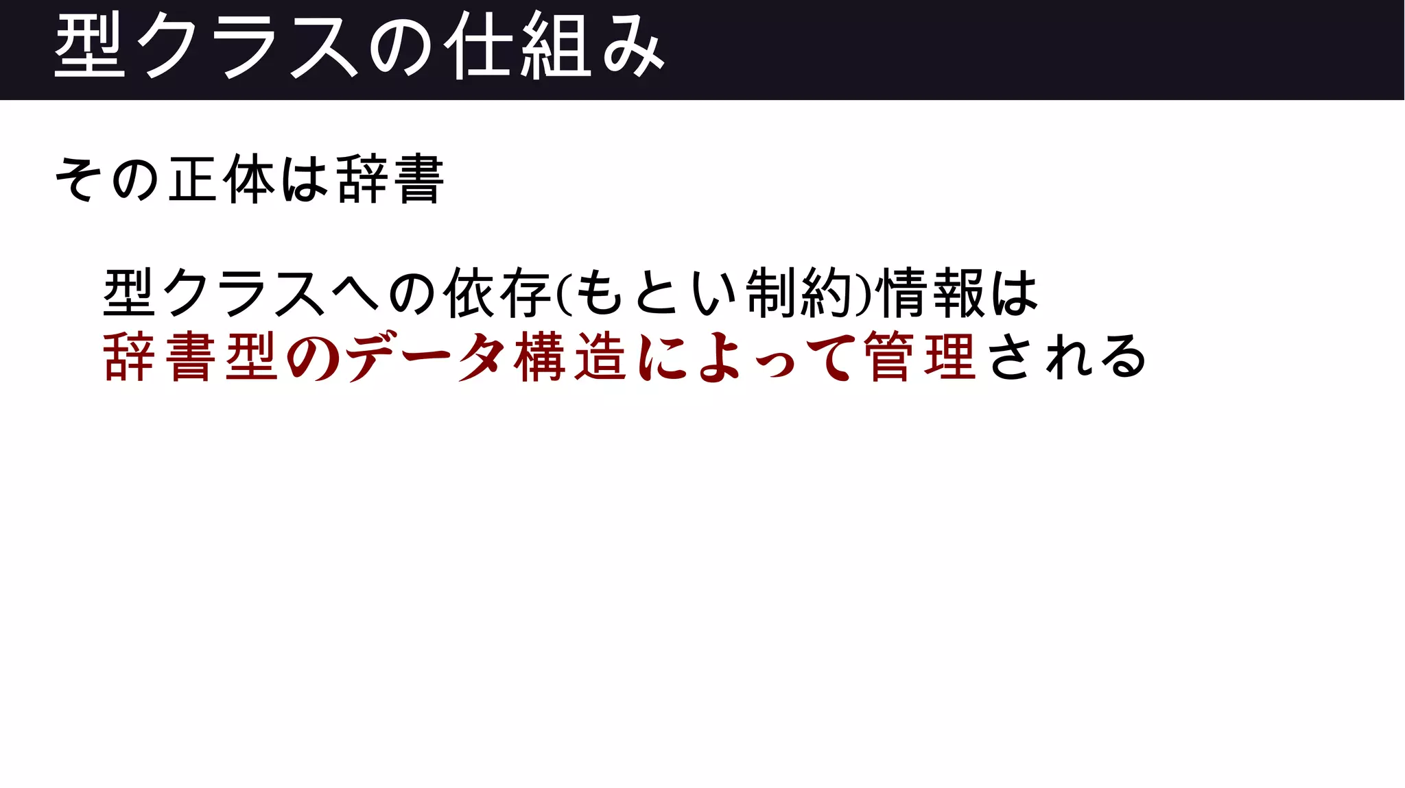 型クラスの仕組み
その正体は辞書
型クラスへの依存(もとい制約)情報は
のデータ によって辞書型 構造 管理される
 