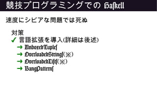 競技プログラミングでの Haskell
速度にシビアな問題では死ぬ
対策
✔ 言語拡張を導入(詳細は後述)
➜ UnboxedTuples
➜ OverloadedStrings( )※
➜ OverloadedLists( )※
➜ BangPatterns
 