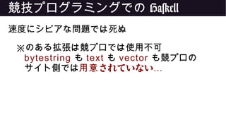 競技プログラミングでの Haskell
速度にシビアな問題では死ぬ
※のある拡張は競プロでは使用不可
bytestring も text も vector も競プロの
サイト側では されていない用意 …
 
