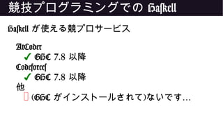競技プログラミングでの Haskell
Haskell が使える競プロサービス
AtCoder
✔ GHC 7.8 以降
Codeforces
✔ GHC 7.8 以降
他
❌ (GHC がインストールされて) …ないです
 