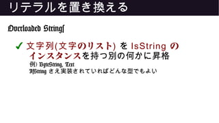 リテラルを置き換える
Overloaded Strings
✔ 文字列( のリスト文字 ) を IsString の
インスタンスを持つ別の何かに昇格
例) ByteString, Text
IsString さえ実装されていればどんな型でもよい
 