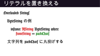 リテラルを置き換える
Overloaded Strings
ByteString の例
instance IsString ByteString where
fromString = packChars
文字列を packChars に丸投げする
 