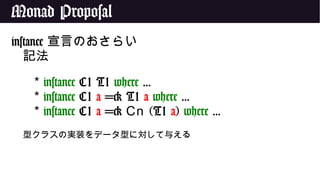 Monad Proposal
instance 宣言のおさらい
記法
* instance C1 T1 where ...
* instance C1 a => T1 a where ...
* instance C1 a => Cn (T1 a) where ...
型クラスの実装をデータ型に対して与える
 