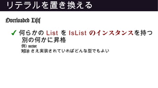 リテラルを置き換える
Overloaded Lists
✔ 何らかの List を IsList のインスタンスを持つ
別の何かに昇格
例) vector
IsList さえ実装されていればどんな型でもよい
 