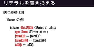 リテラルを置き換える
Overloaded Lists
Vector の例
instance Ext.IsList (Vector a) where
type Item (Vector a) = a
fromList = fromList
fromListN = fromListN
toList = toList
 