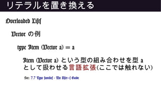リテラルを置き換える
Overloaded Lists
Vector の例
type Item (Vector a) = a
Item (Vector a) という型の組み合わせを型 a
として扱わせる言語拡張(ここでは触れない)
See: 7.7 Type families - The User's Guide
 