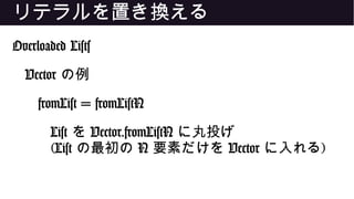 リテラルを置き換える
Overloaded Lists
Vector の例
fromList = fromListN
List を Vector.fromListN に丸投げ
(List の最初の N 要素だけを Vector に入れる)
 