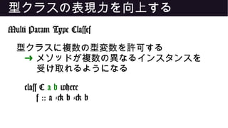型クラスの表現力を向上する
Multi Param Type Classes
型クラスに複数の型変数を許可する
➜ メソッドが複数の異なるインスタンスを
受け取れるようになる
class C a b where
f :: a -> b -> b
 
