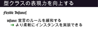 型クラスの表現力を向上する
Flexible Instances
instance 宣言のルールを緩和する
➜ より柔軟にインスタンスを実装できる
 