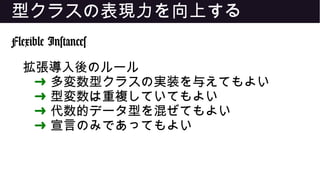 型クラスの表現力を向上する
Flexible Instances
拡張導入後のルール
➜ 多変数型クラスの実装を与えてもよい
➜ 型変数は重複していてもよい
➜ 代数的データ型を混ぜてもよい
➜ 宣言のみであってもよい
 