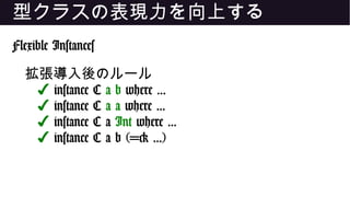 型クラスの表現力を向上する
Flexible Instances
拡張導入後のルール
✔ instance C a b where ...
✔ instance C a a where ...
✔ instance C a Int where ...
✔ instance C a b (=> ...)
 