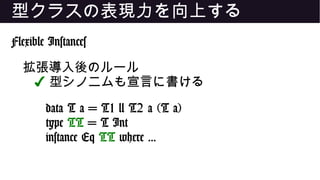 型クラスの表現力を向上する
Flexible Instances
拡張導入後のルール
✔ 型シノニムも宣言に書ける
data T a = T1 | T2 a (T a)
type TT = T Int
instance Eq TT where ...
 