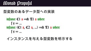 Monad Proposal
型変数のあるデータ型への実装
instance C1 a => T1 a where
f x = ...
instance (C1 a, C2 a, ...) => T1 a where
f x = ...
インスタンスを与える型変数を明示する
 