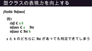 型クラスの表現力を向上する
Flexible Instances
例1
class C a b
instance C a Int
instance C Int b
a と b のどちらに Int があっても特定できてしまう
 