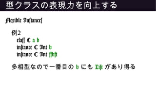 型クラスの表現力を向上する
Flexible Instances
例2
class C a b
instance C Int b
instance C Int [b]
多相型なので一番目の b にも List があり得る
 