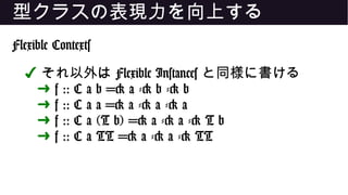 型クラスの表現力を向上する
Flexible Contexts
✔ それ以外は Flexible Instances と同様に書ける
➜ f :: C a b => a -> b -> b
➜ f :: C a a => a -> a -> a
➜ f :: C a (T b) => a -> a -> T b
➜ f :: C a TT => a -> a -> TT
 