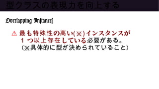 型クラスの表現力を向上する
Overlapping Instances
⚠ も の い最 特殊性 高 (※)インスタンスが
1 つ している以上存在 必要がある。
(※具体的に型が決められていること)
 
