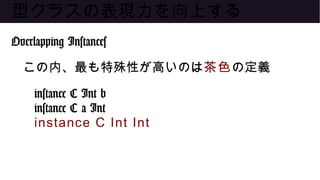 型クラスの表現力を向上する
Overlapping Instances
この内、最も特殊性が高いのは茶色の定義
instance C Int b
instance C a Int
instance C Int Int
 