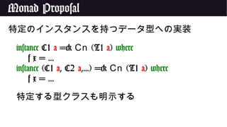 Monad Proposal
特定のインスタンスを持つデータ型への実装
instance C1 a => Cn (T1 a) where
f x = ...
instance (C1 a, C2 a,...) => Cn (T1 a) where
f x = ...
特定する型クラスも明示する
 