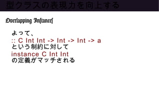 型クラスの表現力を向上する
Overlapping Instances
よって、
:: C Int Int -> Int -> Int -> a
という制約に対して
instance C Int Int
の定義がマッチされる
 