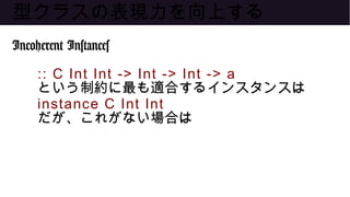 型クラスの表現力を向上する
Incoherent Instances
:: C Int Int -> Int -> Int -> a
という制約に最も適合するインスタンスは
instance C Int Int
だが、これがない場合は
 