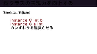 型クラスの表現力を向上する
Incoherent Instances
instance C Int b
instance C a Int
のいずれかを選択させる
 