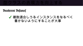 型クラスの表現力を向上する
Incoherent Instances
✔ 複数適合しうるインスタンスをなるべく
書かないようにすることが大事
 