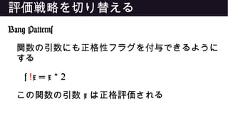 評価戦略を切り替える
Bang Patterns
関数の引数にも正格性フラグを付与できるように
する
f !x = x 2*
この関数の引数 x は正格評価される
 