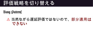 評価戦略を切り替える
Bang Patterns
⚠ 当然ながら遅延評価ではないので、 は部分適用
できない
 