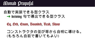Monad Proposal
自動で実装できる型クラス
➜ deriving 句で導出できる型クラス
Eq, Ord, Enum, Bounded, Read, Show
コンストラクタの並び等から自明に導ける。
(もちろん自前で書いてもよい)
 