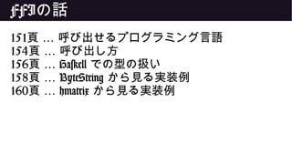 FFIの話
151 …頁 呼び出せるプログラミング言語
154 …頁 呼び出し方
156 …頁 Haskell での型の扱い
158 …頁 ByteString から見る実装例
160 …頁 hmatrix から見る実装例
 
