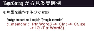 ByteString から見る実装例
C の型を操作するので unsafe
foreign import ccall unsafe "string.h memchr"
c_memchr :: Ptr Word8 -> CInt -> CSize
-> IO (Ptr Word8)
 