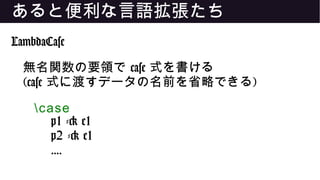 あると便利な言語拡張たち
LambdaCase
無名関数の要領で case 式を書ける
(case 式に渡すデータの名前を省略できる)
case
p1 -> e1
p2 -> e1
....
 